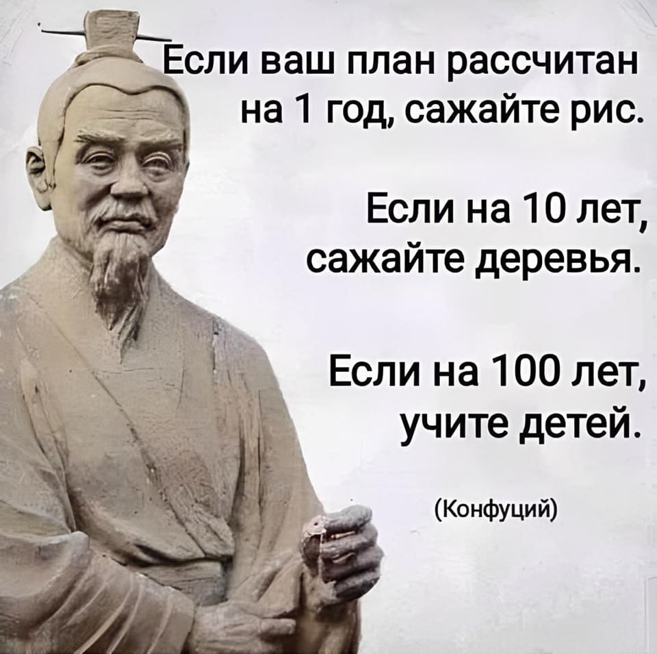 Если ваш план рассчитан на 1 год, сажайте рис.
Если на 10 лет, сажайте деревья.
Если на 100 лет, учите детей.
(Конфуций)