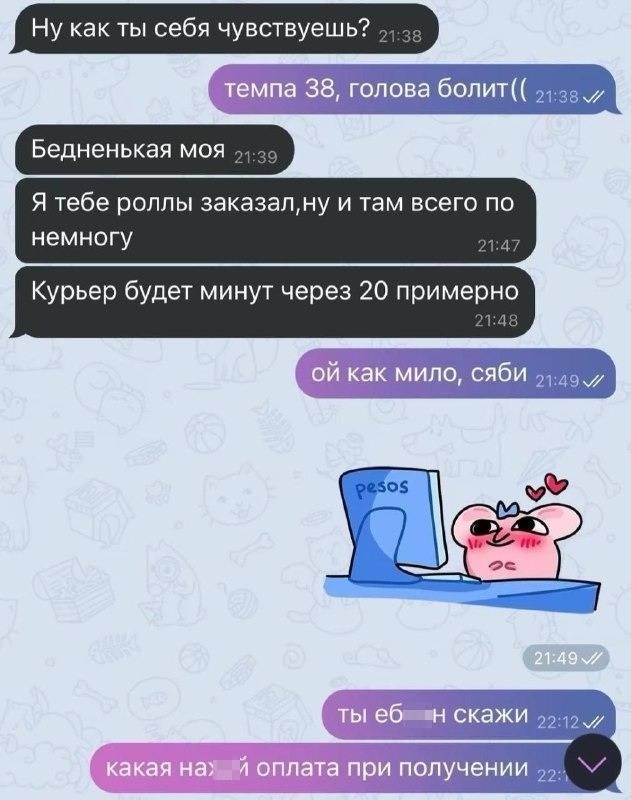 – Ну как ты себя чувствуешь?
– Темпа 38, голова болит((
– Бедненькая моя. Я тебе роллы заказал, ну и там всего по немногу. Курьер будет минут через 20 примерно.
– Ой как мило, сяби.
...
– Ты ебл*н скажи. Какая найух оплата при получении?!