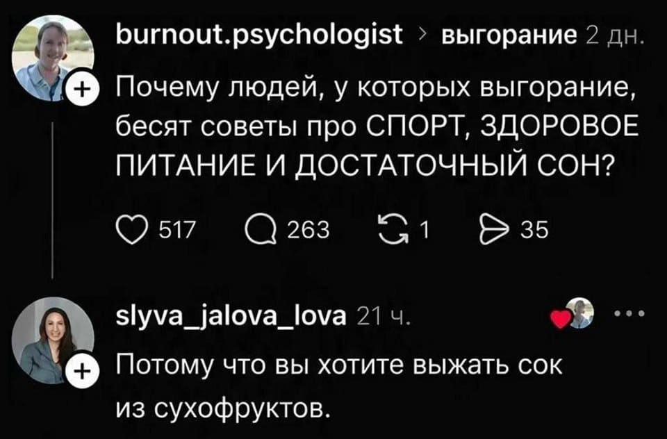 – Почему людей, у которых выгорание, бесят советы про СПОРТ, ЗДОРОВОЕ ПИТАНИЕ И ДОСТАТОЧНЫЙ СОН?
– Потому что вы хотите выжать сок из сухофруктов.