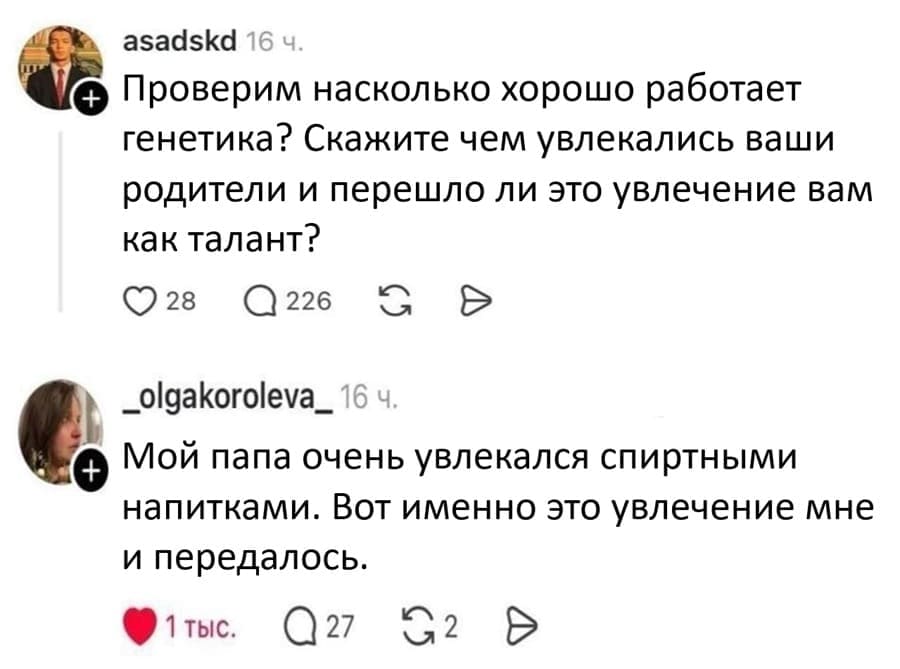 – Проверим насколько хорошо работает генетика? Скажите чем увлекались ваши родители и перешло ли это увлечение вам как талант?
– Мой папа очень увлекался спиртными напитками. Вот именно это увлечение мне и передалось.