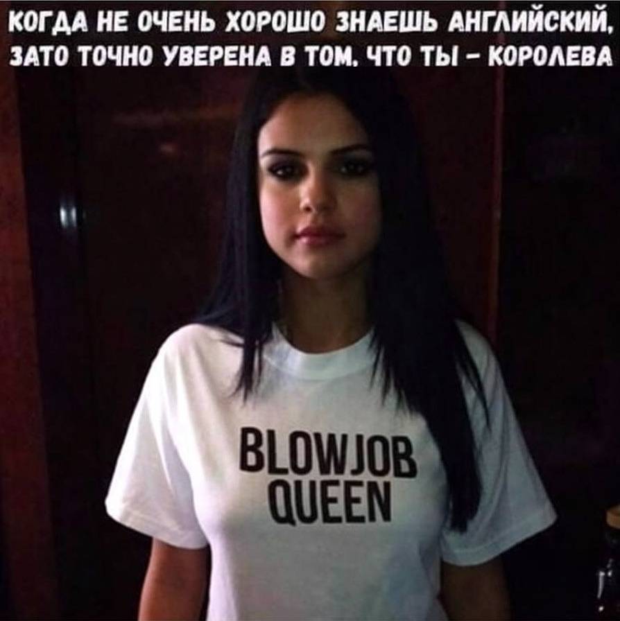 КОГДА НЕ ОЧЕНЬ ХОРОШО ЗНАЕШЬ АНГЛИЙСКИЙ, ЗАТО ТОЧНО УВЕРЕНА В ТОМ, ЧТО ТЫ — КОРОЛЕВА

Надпись на футболке: BLOWJOB QUEEN