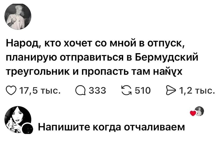– Народ, кто хочет со мной в отпуск, планирую отправиться в Бермудский треугольник и пропасть там найух.
– Напишите когда отчаливаем.