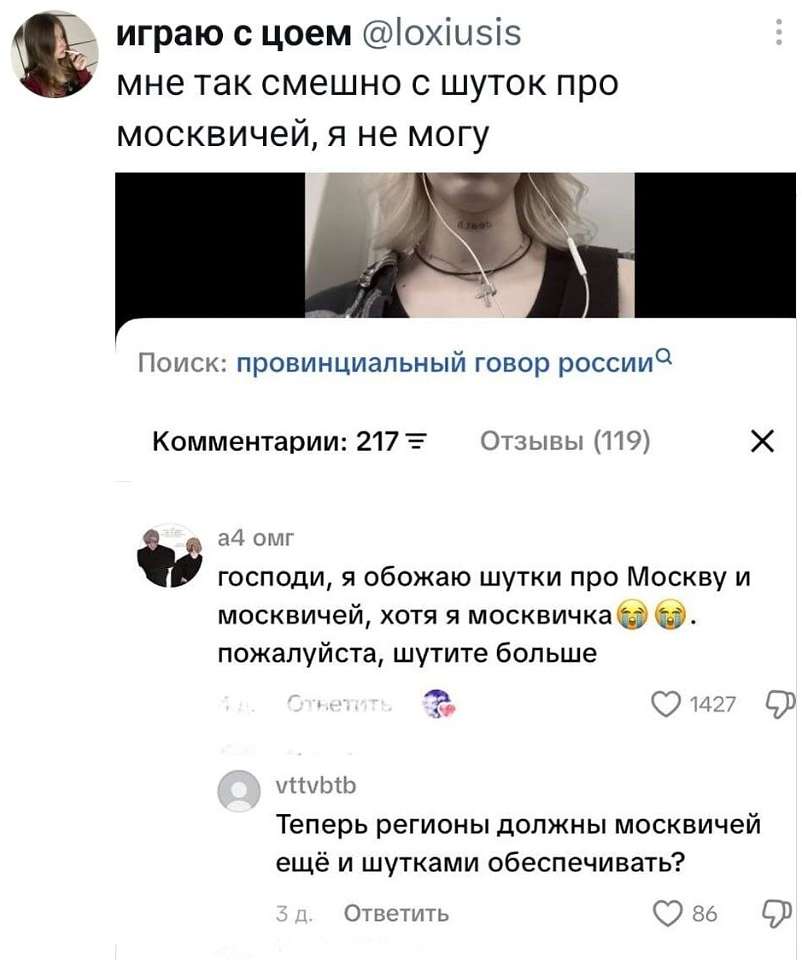 **играю с цоем** @loxiusis
Мне так смешно с шуток про москвичей, я не могу

Поиск: провинциальный говор россии 🔍
Комментарии: 217 ☰ Отзывы (119) ✕

**а4 омг**
Господи, я обожаю шутки про Москву и москвичей, хотя я москвичка😭😭. Пожалуйста, шутите больше
♡ 1427

**vttvbtb**
Теперь регионы должны москвичей ещё и шутками обеспечивать?
3 д. Ответить ♡ 86