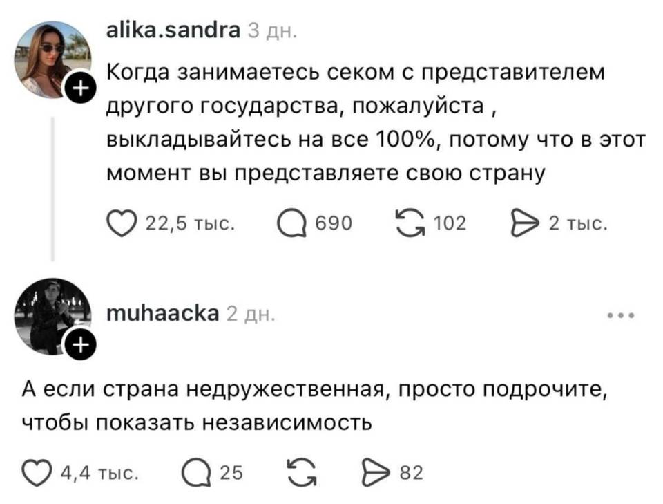 – Когда занимаетесь сексом с представителем другого государства, пожалуйста, выкладывайтесь на все 100%, потому что в этот момент вы представляете свою страну.
– А если страна недружественная, просто подрочите, чтобы показать независимость.