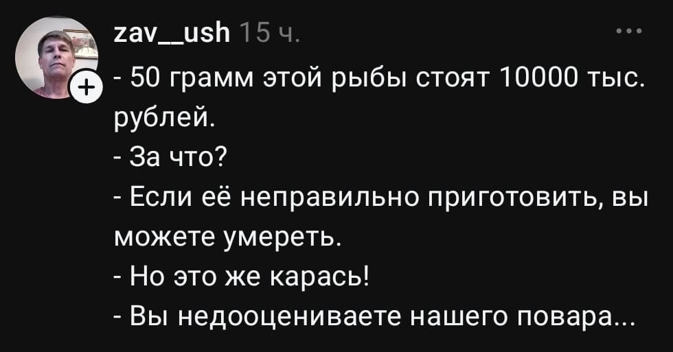 — 50 грамм этой рыбы стоят 10000 тыс. Рублей.
— За что?
— Если её неправильно приготовить, вы можете умереть.
— Но это же карась!
— Вы недооцениваете нашего повара.