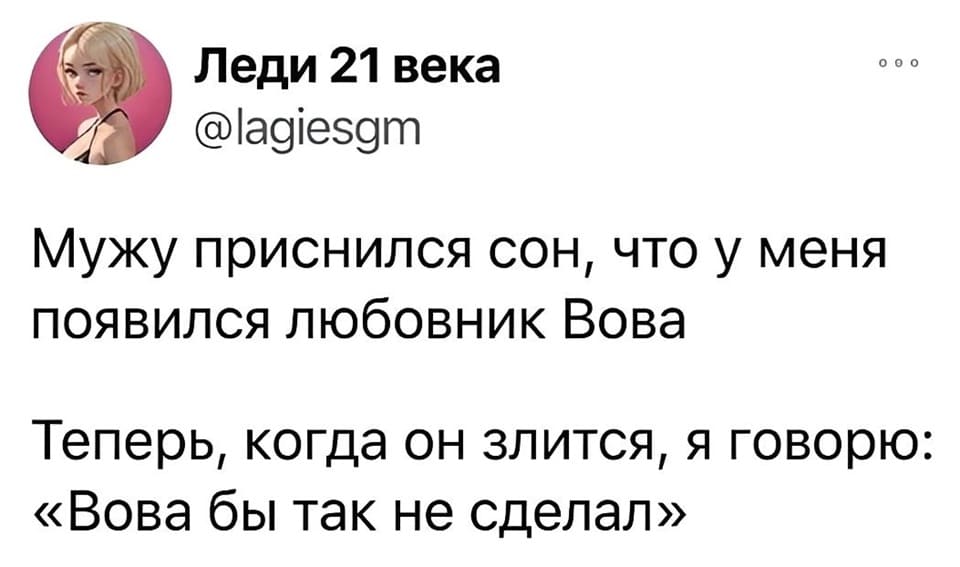 Мужу приснился сон, что у меня появился любовник Вова.
Теперь, когда он злится, я говорю: «Вова бы так не сделал».