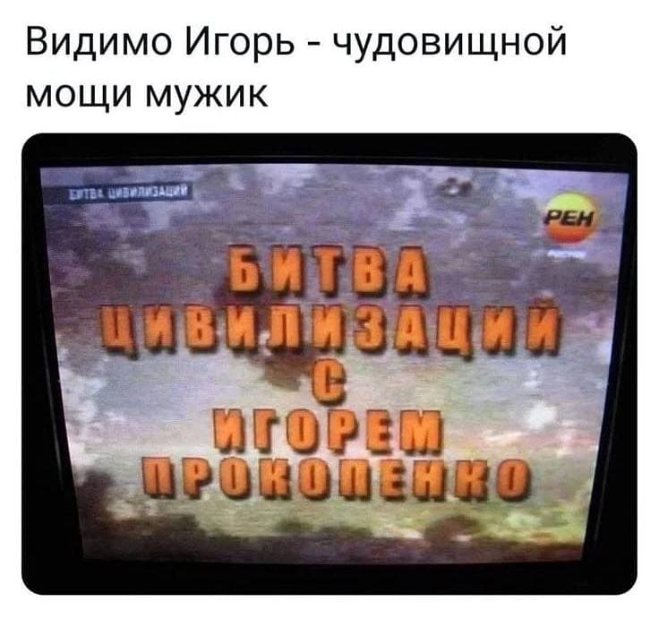 Видимо Игорь — чудовищной мощи мужик

БИТВА
ЦИВИЛИЗАЦИЙ
С
ИГОРЕМ
ПРОКОПЕНКО

На картинке: телевизор с логотипом РЕН и размытым лесом на экране.