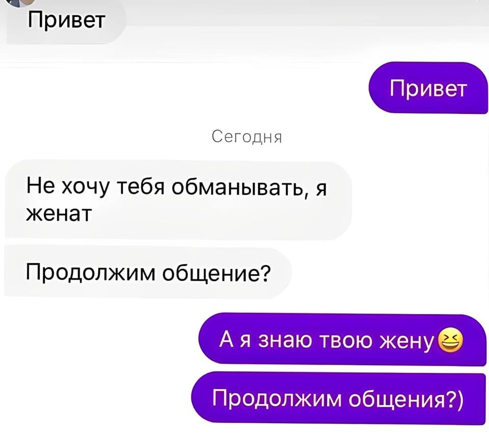 – Привет.
– Привет.
– Не хочу тебя обманывать, я женат. Продолжим общение?
– А я знаю твою жену. Продолжим общения?