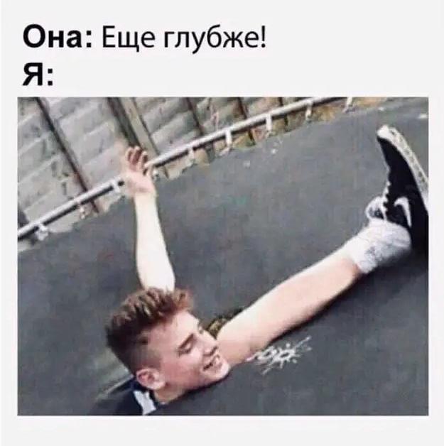**Она:** Ещё глубже!
**Я:** *[фото: парень по грудь провалился в дыру в асфальте, одна рука и одна нога торчат наружу, на лице — счастливая улыбка]*
