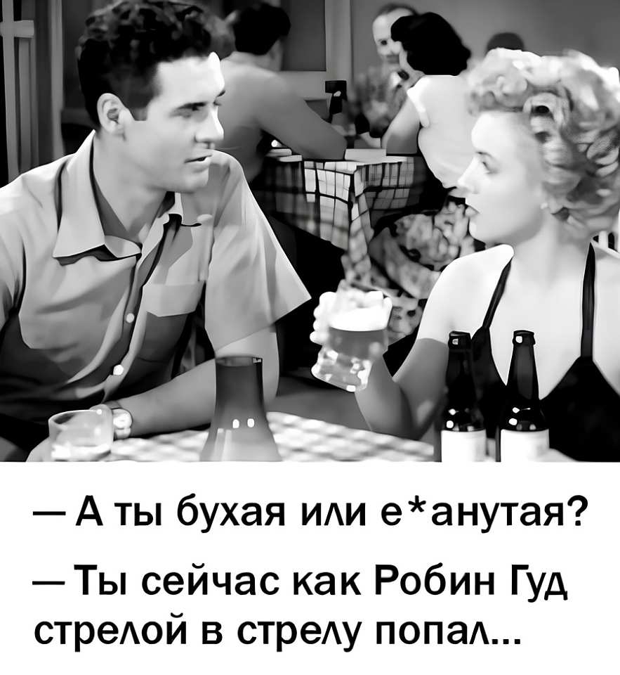 — А ты бухая или е*анутая?
— Ты сейчас как Робин Гуд стрелой в стрелу попал.

*(кадр: чёрно-белый бар, дама с бокалом пива напротив кавалера; подпись — диалог двух бокалов и одной большой обиды)*
