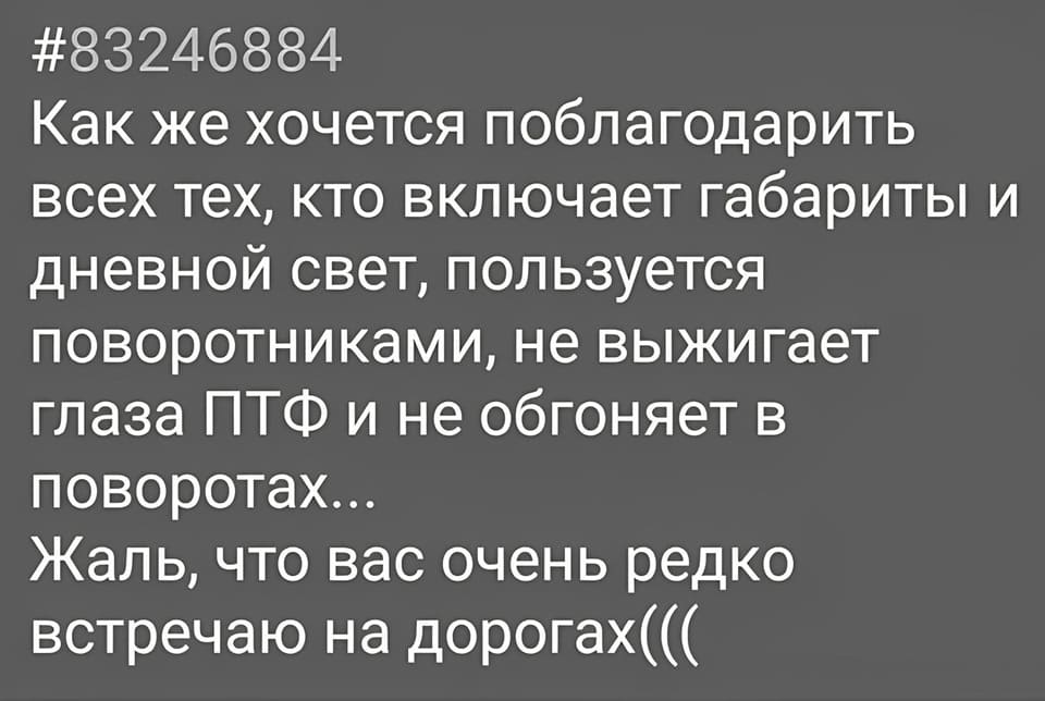 #83246884
Как же хочется поблагодарить всех тех, кто включает габариты и дневной свет, пользуется поворотниками, не выжигает глаза ПТФ и не обгоняет в поворотах.
Жаль, что вас очень редко встречаю на дорогах((( | Авто | Автомобилисты