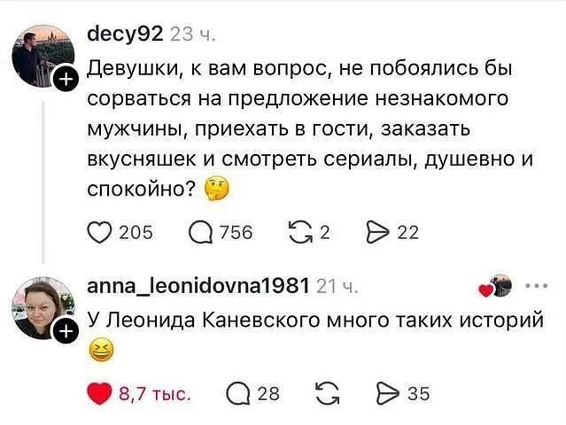 Decy92 23 ч.
Девушки, к вам вопрос: не побоялись бы сорваться на предложение незнакомого мужчины, приехать в гости, заказать вкусняшек и смотреть сериалы — душевно и спокойно? 🥴
❤️ 205 💬 756 🔁 2 ▶️ 22

Anna_leonidovna1981 21 ч.
У Леонида Каневского много таких историй 😂
❤️ 8,7 тыс. 💬 28 🔁 ▶️ 35

На картинке: скриншот ленты комментариев соцсети на белом фоне — аватарки пользователей, кнопки реакций и счётчики.