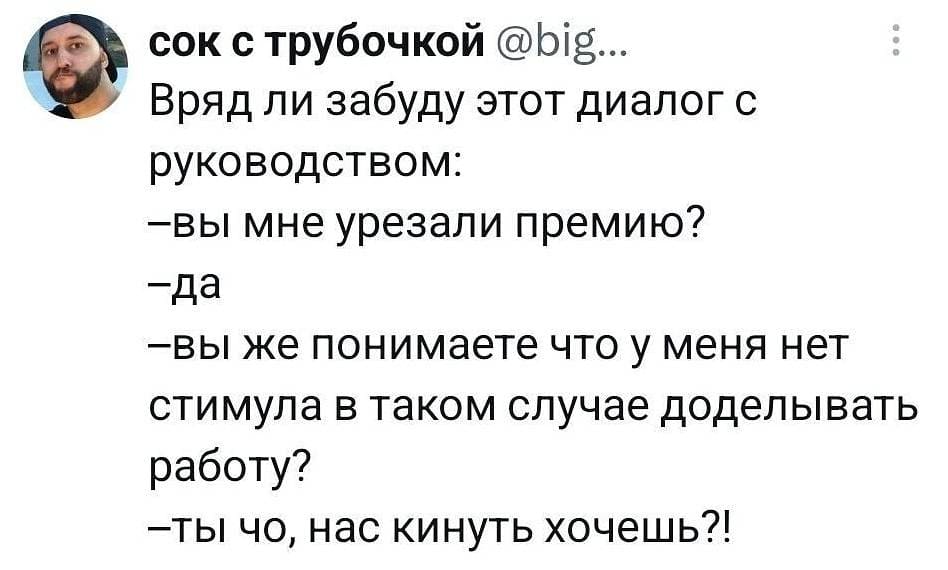 Сок с трубочкой @big.
Вряд ли забуду этот диалог с руководством:
— Вы мне урезали премию?
— Да.
— Вы же понимаете, что у меня нет стимула в таком случае доделывать работу?
— Ты что, нас кинуть хочешь!