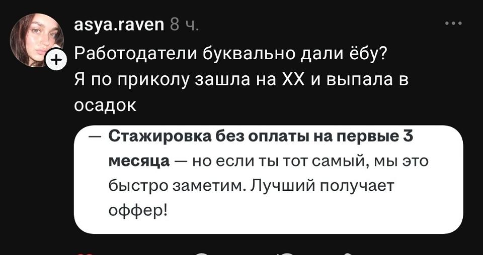 Asya. Raven 8 ч.
Работодатели буквально дали ёбу?
Я по приколу зашла на ХХ и выпала в осадок.
— Стажировка без оплаты на первые 3 месяца — но если ты тот самый, мы это быстро заметим. Лучший получает оффер!

На картинке: скриншот поста в тёмной теме — аватар девушки с каре, ник asya. Raven, текст поста и вложенная цитата в белом облачке на фоне тёмно-серого интерфейса.