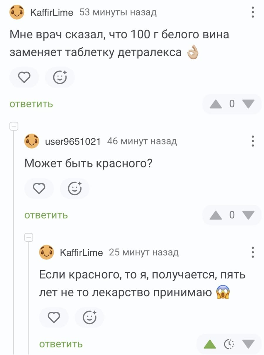 – Мне врач сказал, что 100 г белого вина заменяет таблетку Детралекса 🤞
– Может быть, красного?
– Если красного, то я, получается, пять лет не то лекарство принимаю 😱