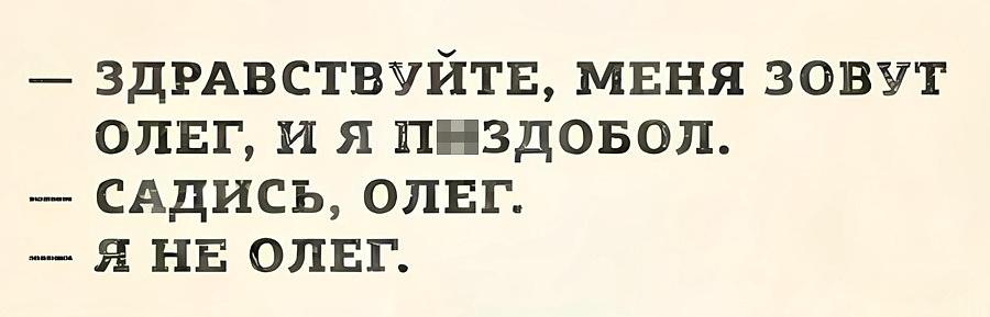 — Здравствуйте, меня зовут Олег, и я п▮здобол.
— Садись, Олег.
— Я не Олег.