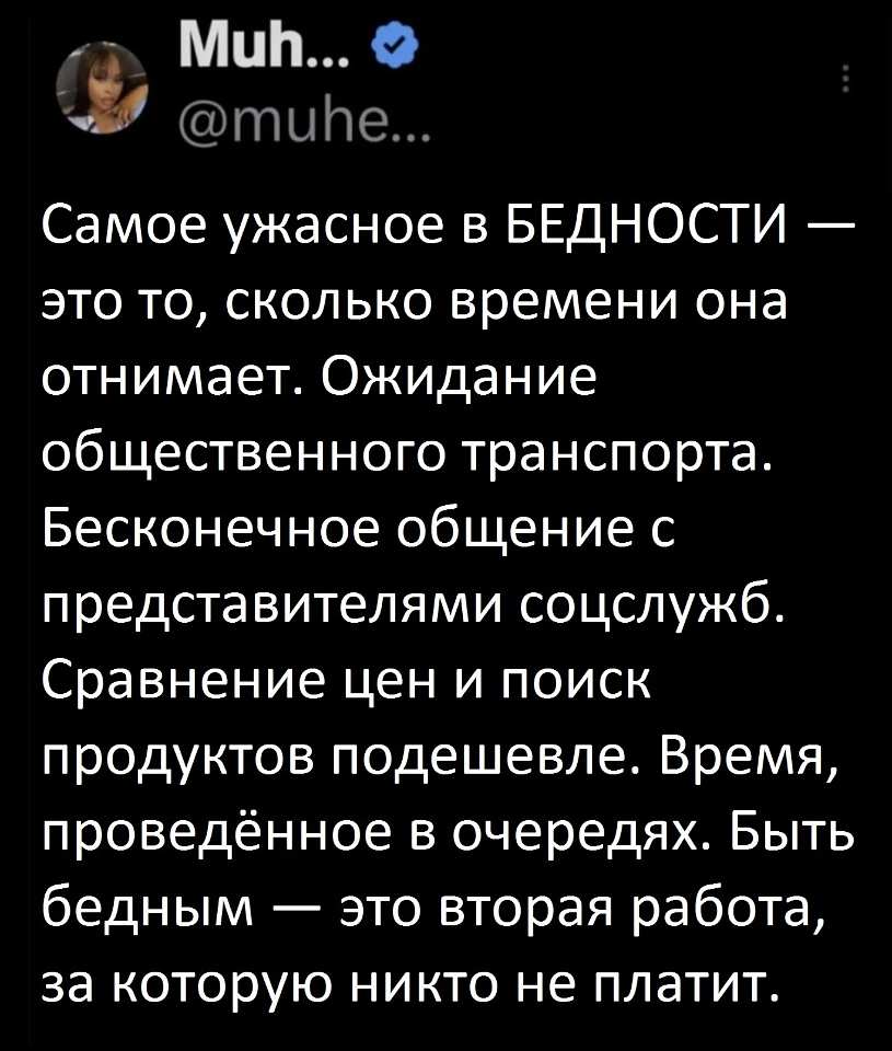 Самое ужасное в бедности — это то, сколько времени она отнимает. Ожидание общественного транспорта. Бесконечное общение с представителями соцслужб. Сравнение цен и поиск продуктов подешевле. Время, проведённое в очередях. Быть бедным — это вторая работа, за которую никто не платит. | Работа