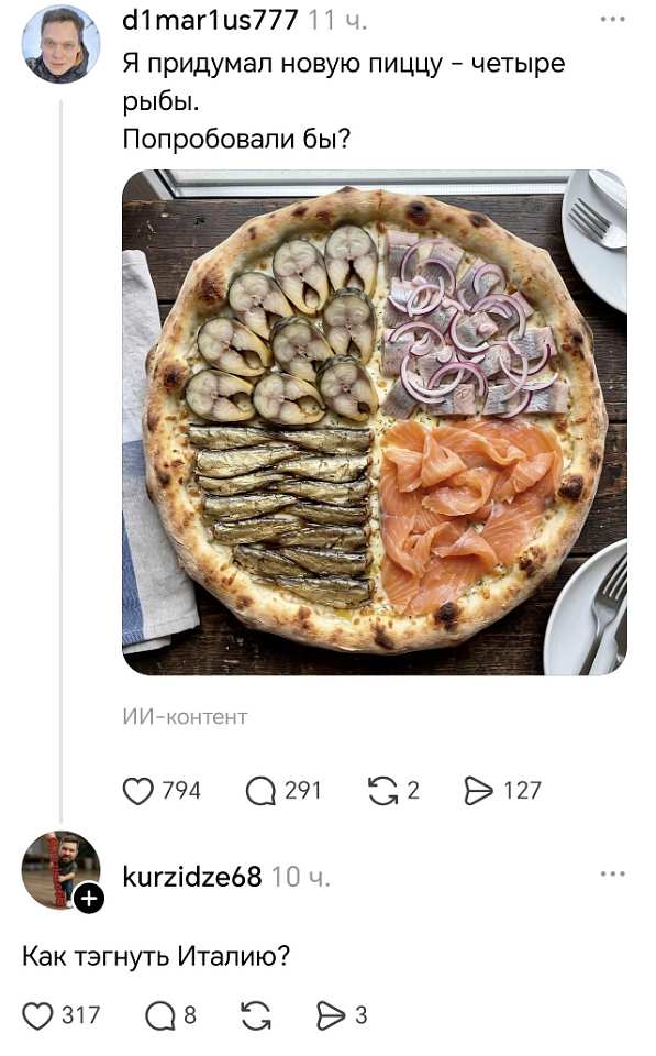 D1mar1us777 11 ч.
Я придумал новую пиццу — четыре рыбы.
Попробовали бы?
ИИ-контент
❤️ 794 💬 291 🔁 2 ➤ 127
Kurzidze68 10 ч.
Как тэгнуть Италию?
❤️ 317 💬 8 🔁 ➤ 3

На картинке: пицца, разделённая на 4 части с разными видами рыбы — мидии, селёдка, слабосолёный лосось и сельдь с красным луком — на деревянном столе с тарелками и приборами.