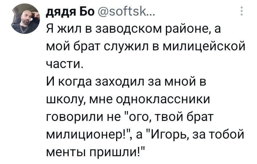 Я жил в заводском районе, а мой брат служил в милицейской части.
И когда заходил за мной в школу, мне одноклассники говорили не «ого, твой брат милиционер!», а «Игорь, за тобой менты пришли!».