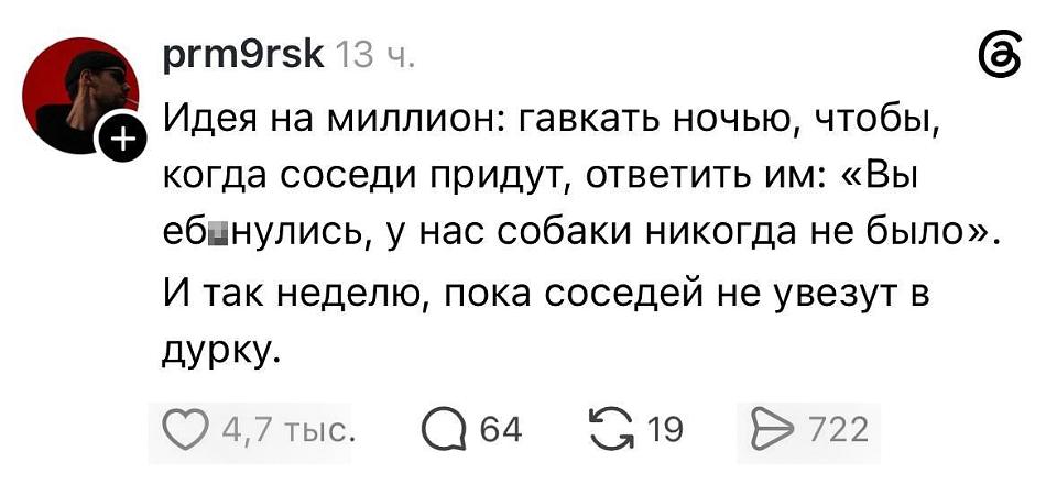 Идея на миллион: гавкать ночью, чтобы, когда соседи придут, ответить им: «Вы еб▮нулись, у нас собаки никогда не было». И так неделю, пока соседей не увезут в дурку. | Соседи