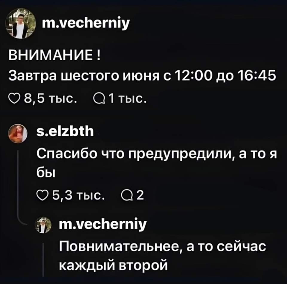 – Внимание! Завтра, шестого июня, с 12:00 до 16:45
– Спасибо, что предупредили, а то я бы
– Повнимательнее, а то сейчас каждый второй | Интернет