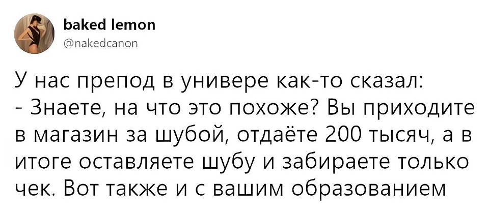 У нас препод в универе как-то сказал:
— Знаете, на что это похоже? Вы приходите в магазин за шубой, отдаёте 200 тысяч, а в итоге оставляете шубу и забираете только чек. Вот так же и с вашим образованием. | Студенты