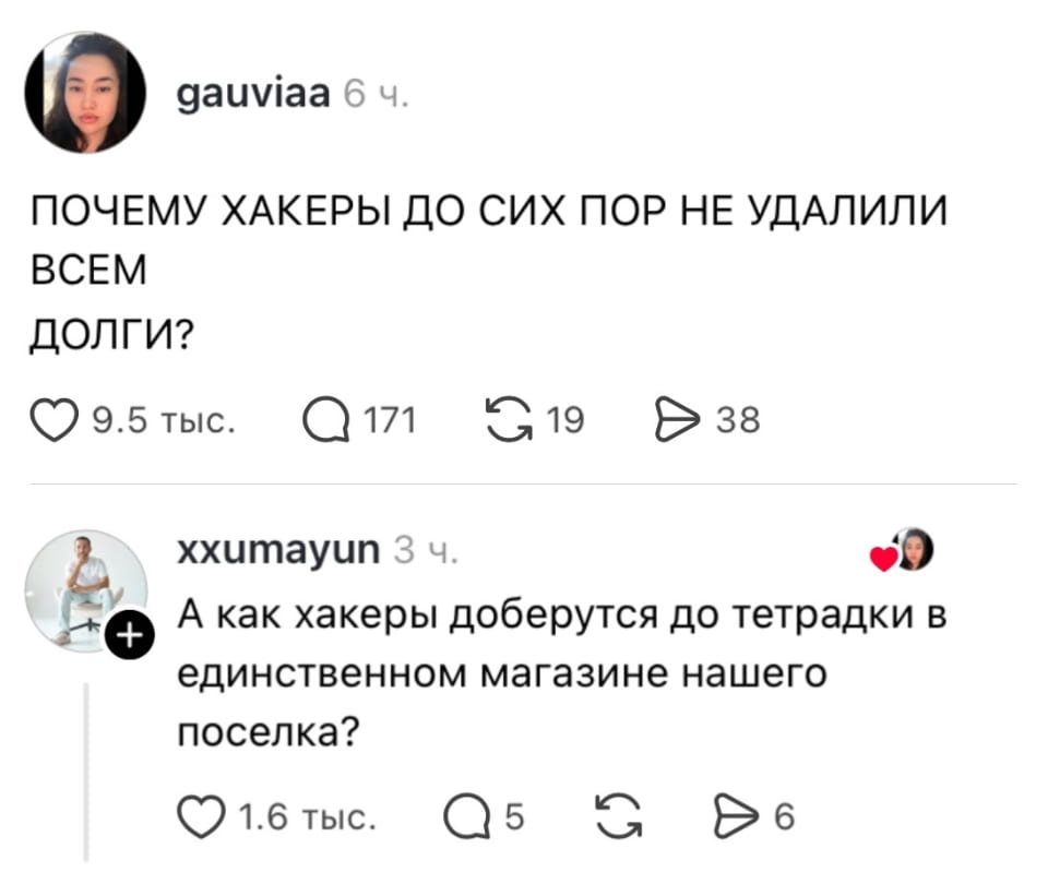 ПОЧЕМУ ХАКЕРЫ ДО СИХ ПОР НЕ УДАЛИЛИ ВСЕМ ДОЛГИ? А как хакеры доберутся до тетрадки в единственном магазине нашего поселка?

Пост в соцсети от пользователя gauviaa: «Почему хакеры до сих пор не удалили всем долги?» Получил 9.5 тыс. лайков и 171 комментарий. Комментарий под постом от xxumayun спрашивает, как хакеры доберутся до тетрадок в магазине поселка, получив 1.6 тыс. лайков. Аватары авторов и реакции пользователей также видны.