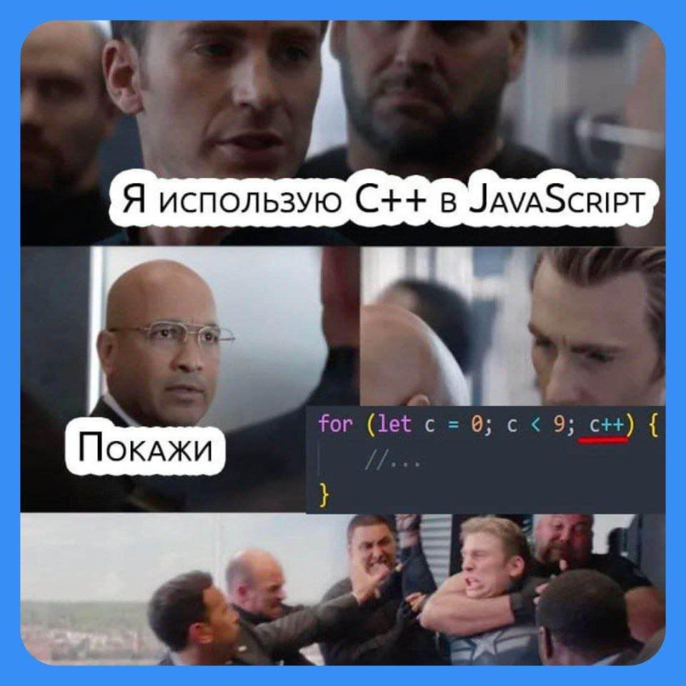 Я ИСПОЛЬЗУЮ С++ В JAVASCRIPT ПОКАЖИ for (let c = 0; c < 9; c++) {

Мем из четырех панелей, основанный на кадре из фильма «Мстители». На первой панели Капитан Америка утверждает: «Я использую C++ в JavaScript». На второй панели персонаж с удивлением говорит: «Покажи». На третьей панели показан фрагмент кода JavaScript, где в цикле for используется инкремент c++, который выделен красным. На четвертой панели показана драка, где Капитан Америка удерживает другого человека, что символизирует агрессивную реакцию на предыдущий «показ».