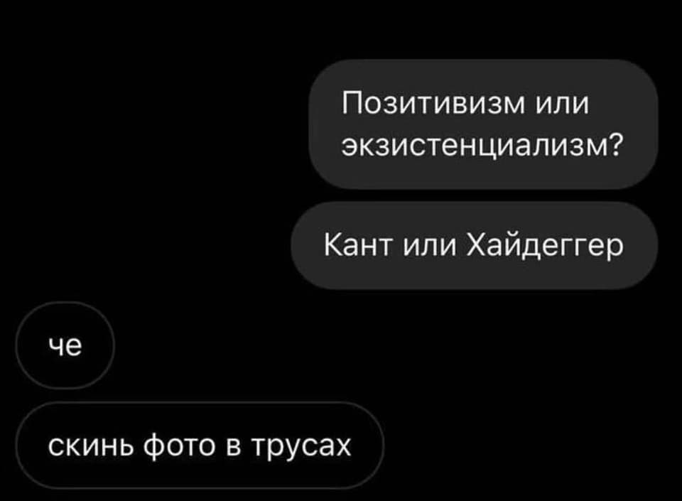 – Позитивизм или экзистенциализм? Кант или Хайдеггер? 
 – Че? Скинь фото в трусах.