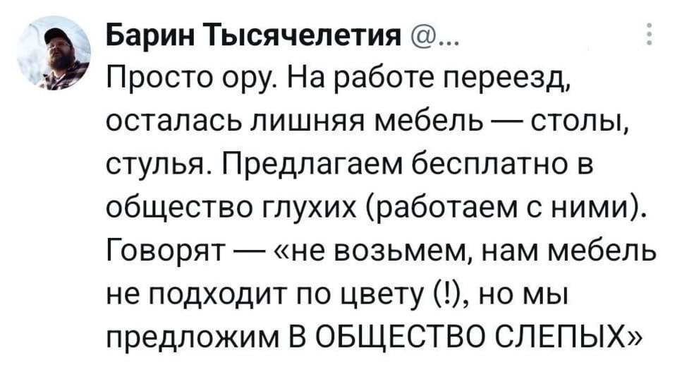 Барин Тысячелетия @... Просто ору. На работе переезд, осталась лишняя мебель — столы, стулья. Предлагаем бесплатно в общество глухих (работаем с ними). Говорят — «не возьмем, нам мебель не подходит по цвету (!), но мы предложим В ОБЩЕСТВО СЛЕПЫХ»

Скриншот поста в соцсетях о переезде пользователя «Барин Тысячелетия». Он предлагает бесплатно стулья и столы обществу глухих, но те отказываются из-за цвета. Пользователь шутливо предлагает мебель слепым.