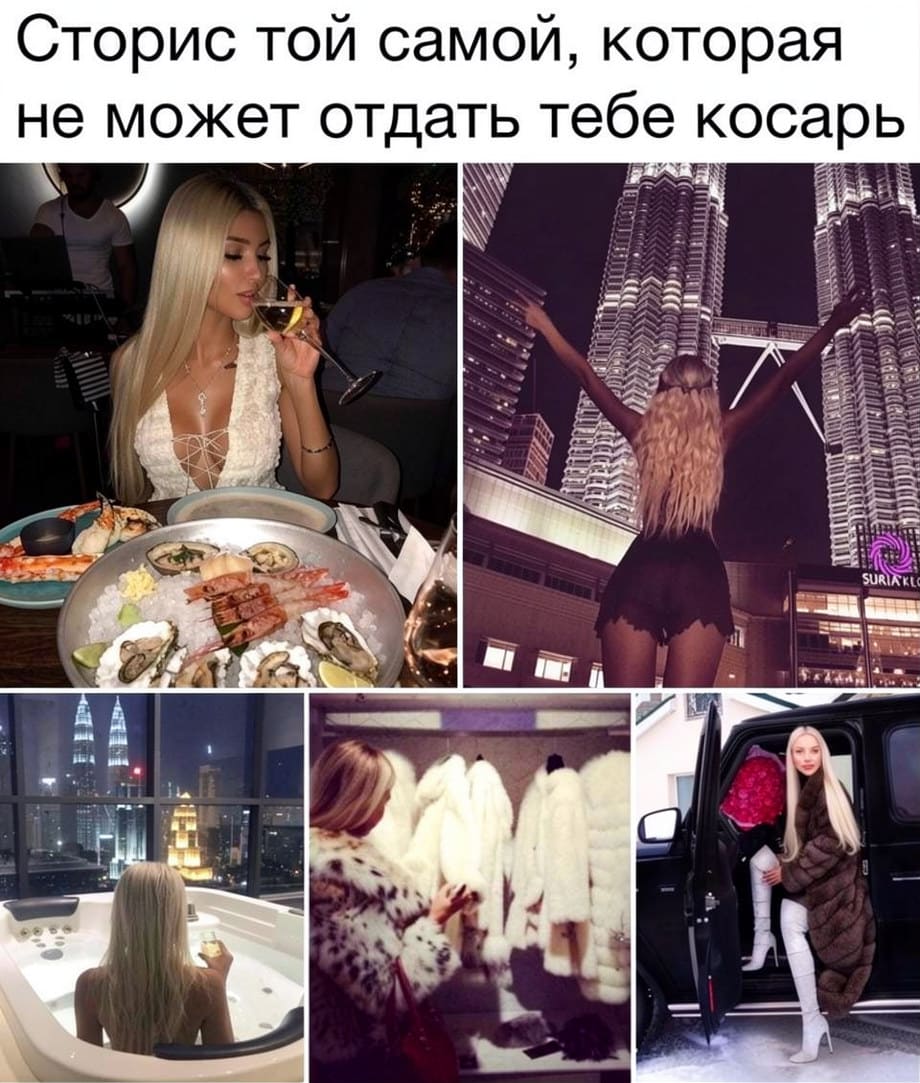 Сторис той самой, которая не может отдать тебе косарь

Картинка-мем представляет собой коллаж из пяти фотографий блондинки, демонстрирующей свою роскошную жизнь, и верхней подписи: «Сториc той самой, которая не может отдать тебе косарь». На фото девушка пьёт шампанское и ест морепродукты, позирует на фоне небоскрёб*в, принимает ванну с видом на город, выбирает шубы и выходит из дорогого автомобиля в меховом наряде. Общее впечатление — демонстрация богатства и беззаботности.