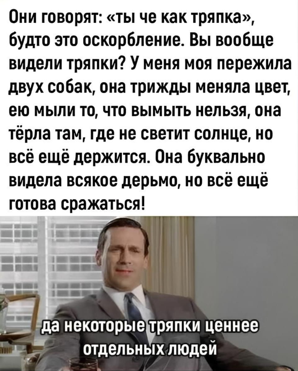 Они говорят: «ты че как тряпка», будто это оскорбление. Вы вообще видели тряпки? У меня моя пережила двух собак, она трижды меняла цвет, ею мыли то, что вымыть нельзя, она тёрла там, где не светит солнце, но всё ещё держится. Она буквально видела всякое дерьмо, но всё ещё готова сражаться! да некоторые тряпки ценнее отдельных людей

Мем состоит из двух частей. В верхней части — текст на белом фоне чёрными буквами, где автор рассуждает о том, что «тряпка» — это не оскорбление, а скорее комплимент, описывая живучесть своей тряпки, которая «видела всякое дерьмо» и «готова сражаться». В нижней части — кадр из сериала «Безумцы» с Доном Дрейпером, который сидит в кресле с бокалом и невозмутимо произносит фразу «да некоторые тряпки ценнее отдельных людей».