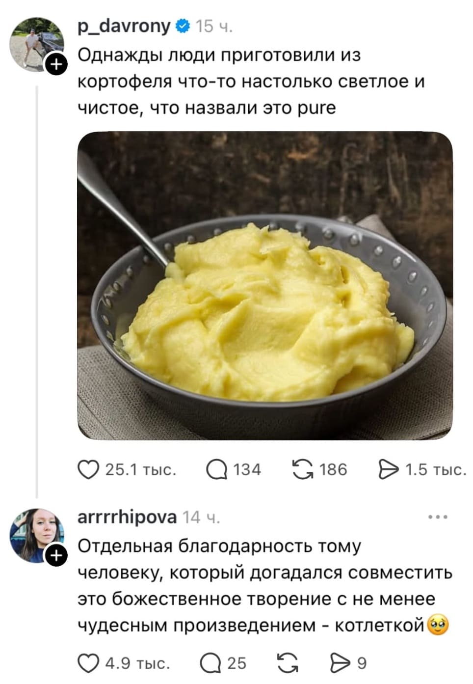 — Однажды люди приготовили из картофеля что-то настолько светлое и чистое, что назвали это pure
— Отдельная благодарность тому человеку, который догадался совместить это божественное творение с не менее чудесным произведением — котлеткой 😍

Это скриншот соцсети с постом о приготовлении картофельного пюре. На изображении крупным планом показана серая миска с желтоватым пюре, колеблющимся между светлым и растирающимся. Ложка внутри, готовая к действию. Под постом комментарий благодарности за идею сочетания пюре с котлетками, вызывающий умиление и соглашение пользователей.