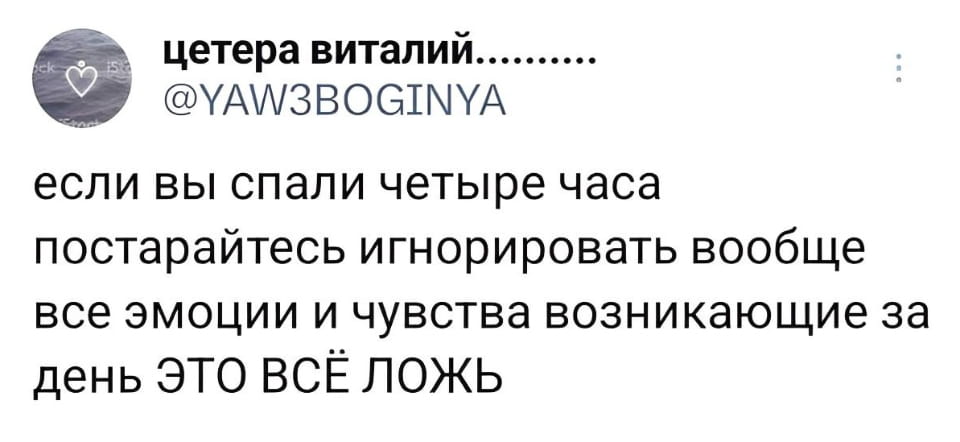 цетера виталий.......... если вы спали четыре часа постарайтесь игнорировать вообще все эмоции и чувства возникающие за день ЭТО ВСЁ ЛОЖЬ

Скриншот записи из социальной сети Twitter от пользователя «цетера виталий» с ником @YAW3BOGINYA. На аватаре профиля — темное море с белым сердечком. Текст записи гласит: «если вы спали четыре часа постарайтесь игнорировать вообще все эмоции и чувства возникающие за день ЭТО ВСЁ ЛОЖЬ».