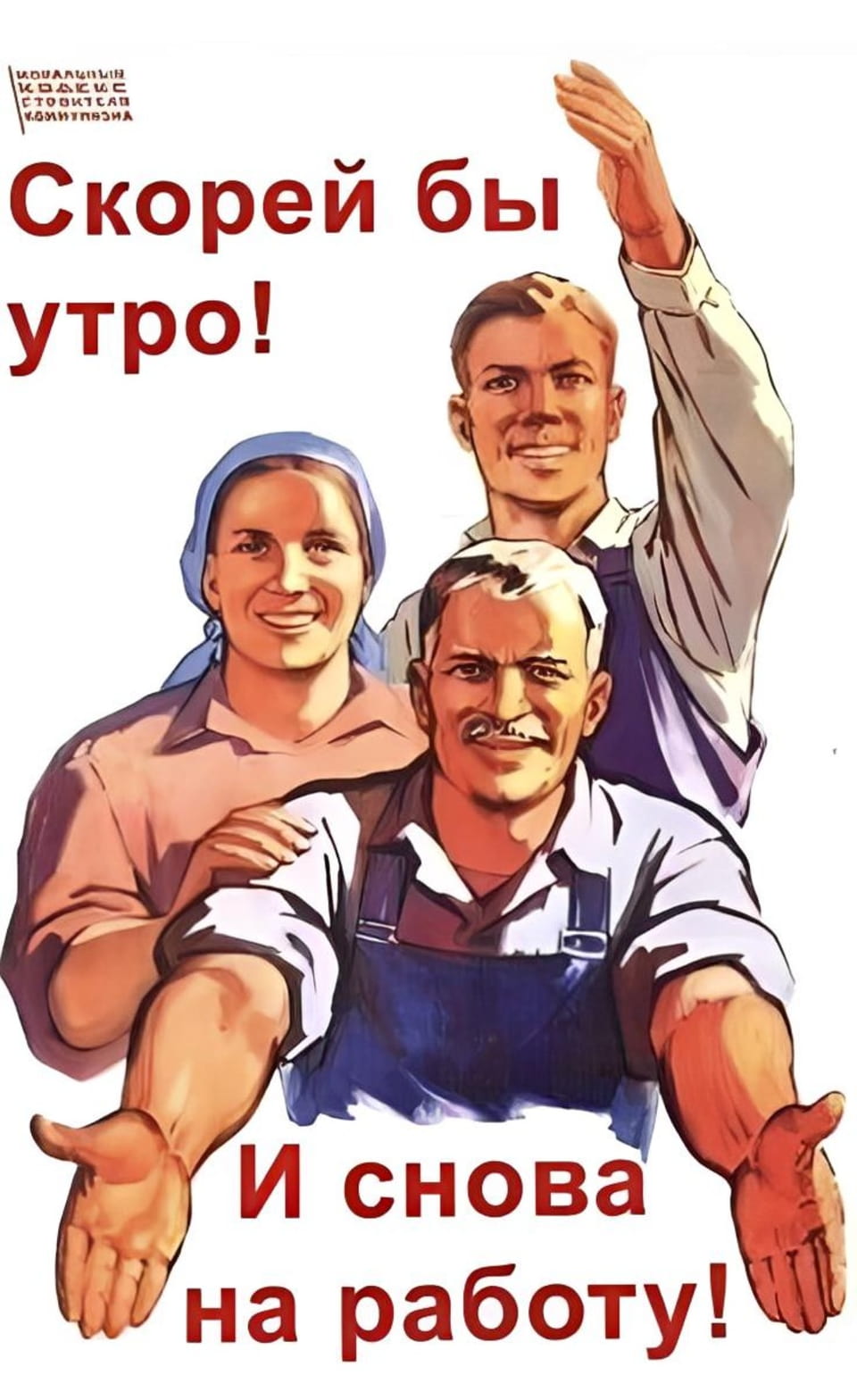 Скорей бы утро, и снова на работу! Советский плакат с тремя улыбающимися рабочими, мужчина с усами на переднем плане. СОЦИАЛИЗМ КОММУНИЗМ СТРОИТЕЛЬ КОММУНИЗМА Скорей бы утро! И снова на работу! плакат, СССР, рабочий, женщина, мужчина, труд, утро, работа, коммунизм, социализм Когда энтузиазм настолько зашкаливает, что даже будильник не нужен. 😂

Плакат в стиле советской агитации с тремя улыбающимися людьми в рабочей одежде на белом фоне. Слева женщина в косынке, справа за ней мужчина поднимает руку в приветствии, а на переднем плане мужчина с усами протягивает ладони вперед. В верхней части плаката красный текст: «Скорей бы утро!», а в нижней части: «И снова на работу!». Сверху слева мелкий текст: «ИДЕАЛЫ КОММУНИЗМА — СТРОИТЕЛЬСТВО КОММУНИЗМА».