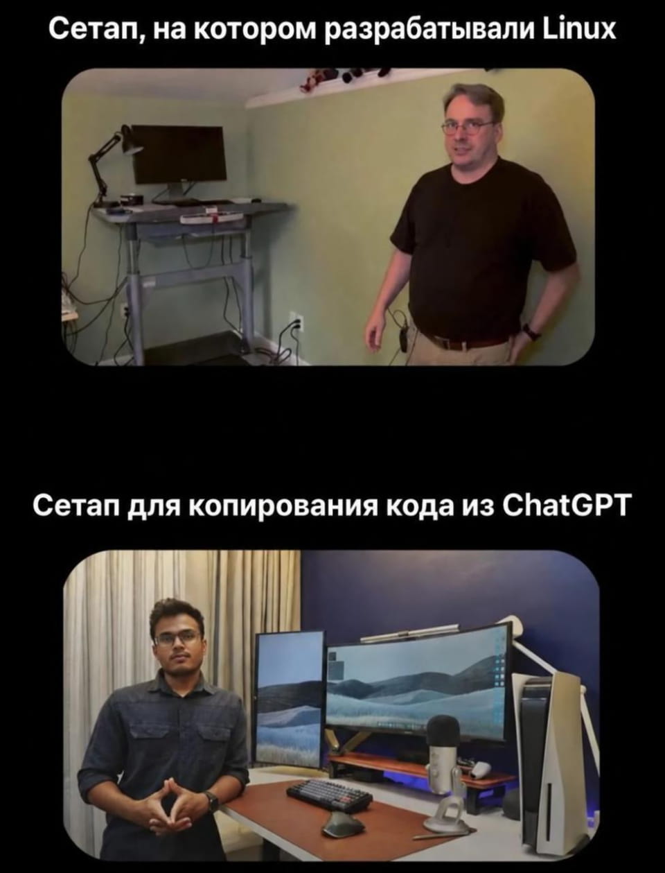 Сетап, на котором разрабатывали Linux Сетап для копирования кода из ChatGPT

Мем из двух частей: наверху старый небольшой стол с одним монитором, где когда-то разрабатывали Linux. Внизу современный мощный компьютер с несколькими экранами, мышкой и клавиатурой для копирования кода из ChatGPT. Обе фотографии показывают мужчину возле оборудования. Одна демонстрирует простоту и минимализм, другая — технологическую мощь и сложность.
