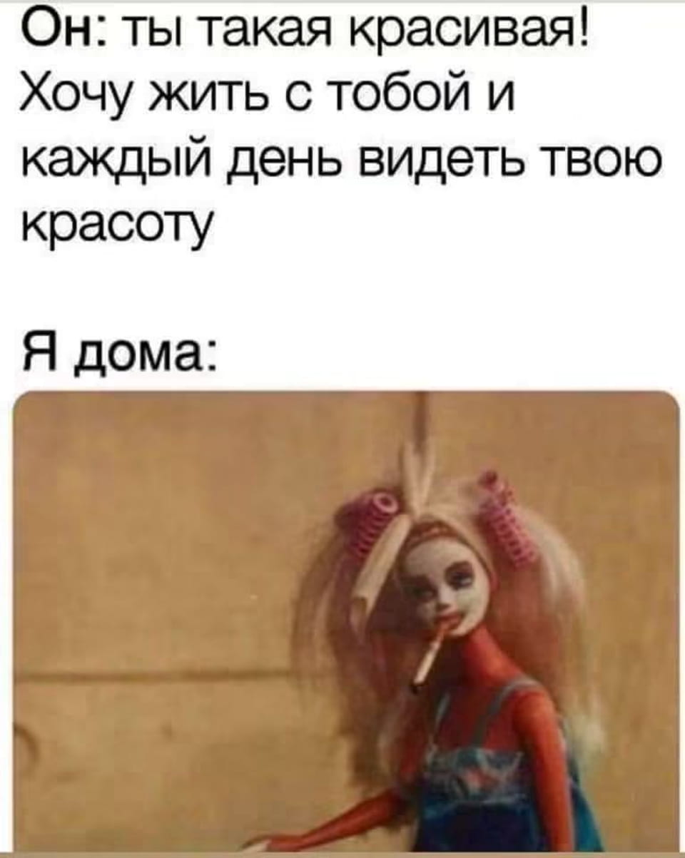 — Он: ты такая красивая! Хочу жить с тобой и каждый день видеть твою красоту Я дома <br /><br /> Описание картинки: <br /> С текстом о восхищении и куклой с сигаретой.