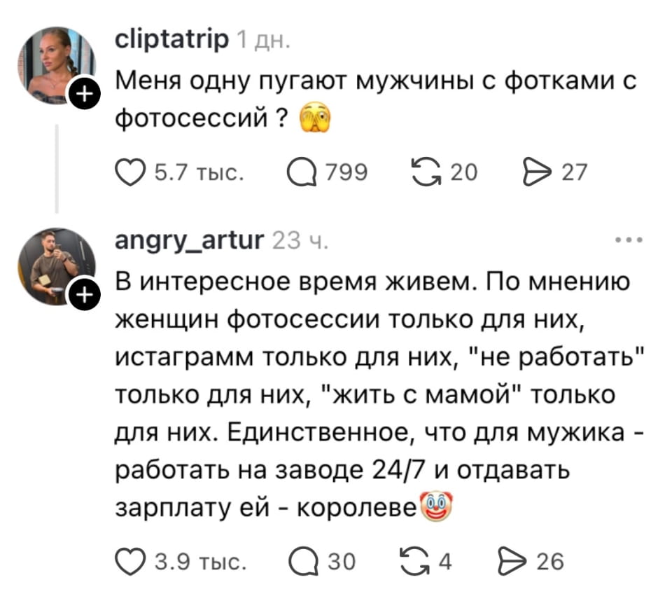 cliptatrip 1 дн. Меня одну пугают мужчины с фотками с фотосессий ? 😨 В интересное время живем. По мнению женщин фотосессии только для них, инстаграмм только для них, «не работать» только для них, «жить с мамой» только для них. Единственное, что для мужика — работать на заводе 24/7 и отдавать зарплату ей — королеве 😂

Скриншот соцсети с постом пользователя cliptatrip, которая выразила страх перед мужчинами с фотографиями с фотосессий. Под постом комментарий angry_artur обсуждает гендерные ожидания в современном обществе, насмехаясь над стереотипами о женщинах и мужчинах.
