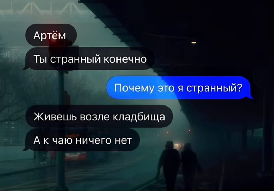 Артём Ты странный, конечно.
— Почему это я странный?
— Живёшь возле кладбища. А к чаю ничего нет.

Описание картинки:
Переписки в мессенджере о странностях. | Чёрный юмор