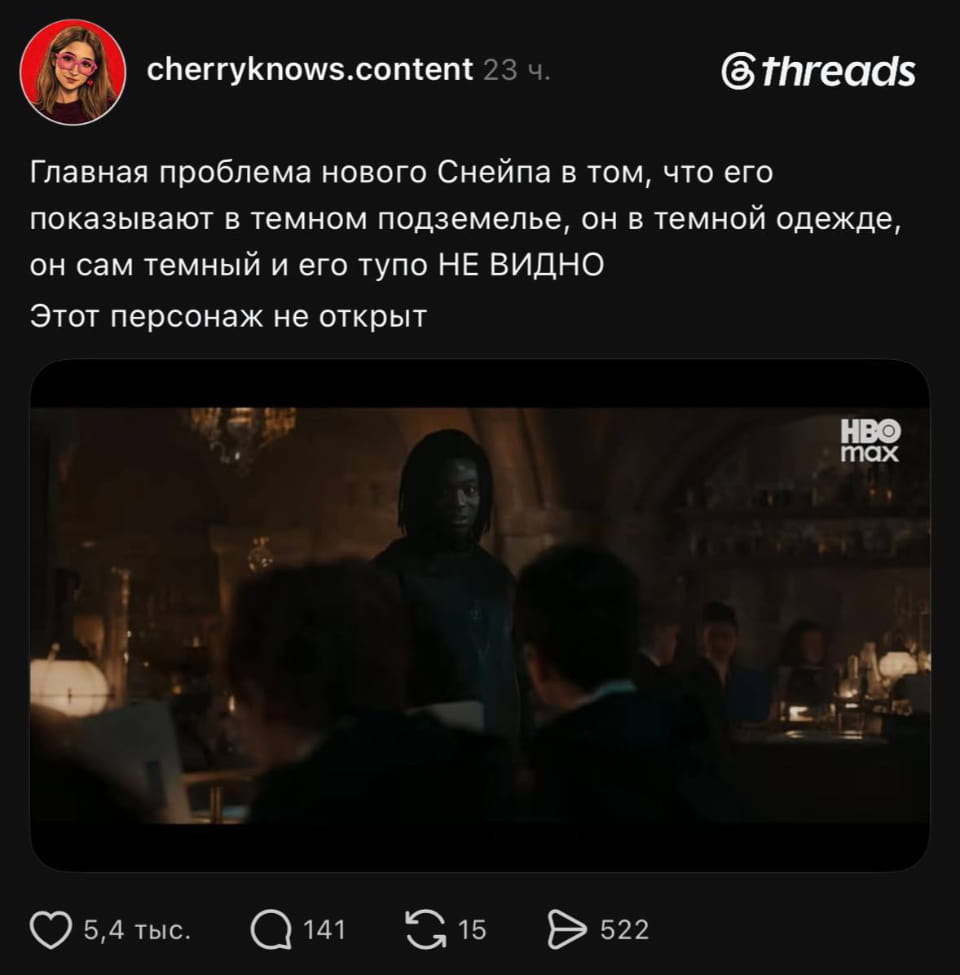 Главная проблема нового Снейпа в том, что его показывают в темном подземелье, он в темной одежде, он сам темный и его тупо НЕ ВИДНО Этот персонаж не открыт

Скриншот из социальной сети Threads с постом пользователя cherryknows.content. В посте обсуждается «новый Снейп», которого «тупо не видно» из-за темного окружения, темной одежды и темного цвета кожи персонажа. Текст гласит: «Главная проблема нового Снейпа в том, что его показывают в темном подземелье, он в темной одежде, он сам темный и его тупо НЕ ВИДНО. Этот персонаж не открыт». Ниже расположен кадр из фильма с темным изображением темнокожего актера в темной одежде, стоящего на фоне темного помещения, возможно, класса или библиотеки. Справа сверху виден логотип HBO Max. Под постом лайки (5,4 тыс.), комментарии (141), репосты (15) и отправки (522).