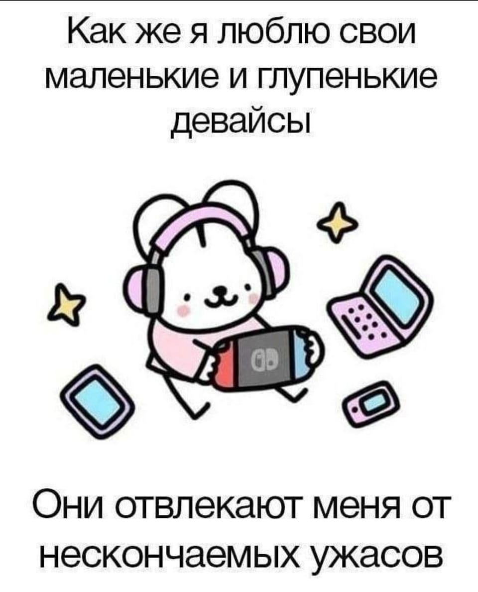 — Как же я люблю свои маленькие и глупенькие девайсы.
— Они отвлекают меня от бесконечных ужасов.

Описание картинки:
Милый персонаж с наушниками играет на консоли среди других девайсов.