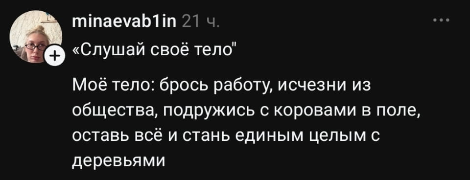 — «Слушай своё тело» Моё тело: брось работу, исчезни из общества, подружись с коровами в поле, оставь всё и стань единым целым с деревьями. <br /><br /> Описание картинки: <br /> Переписка о том, как тело предлагает уйти от общества.