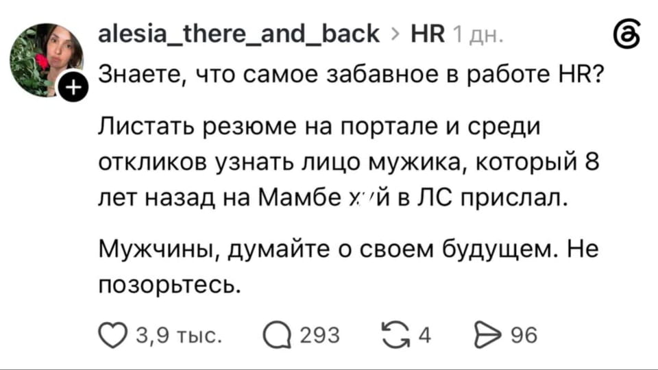 — Знаете, что самое забавное в работе HR? <br /> — Листать резюме на портале и среди откликов узнать лицо мужика, который 8 лет назад на Мамбе х*й в ЛС прислал. <br /> — Мужчины, думайте о своём будущем. Не позорьтесь. <br /><br /> Описание картинки: <br /> Поста о забавных моментах в работе HR.