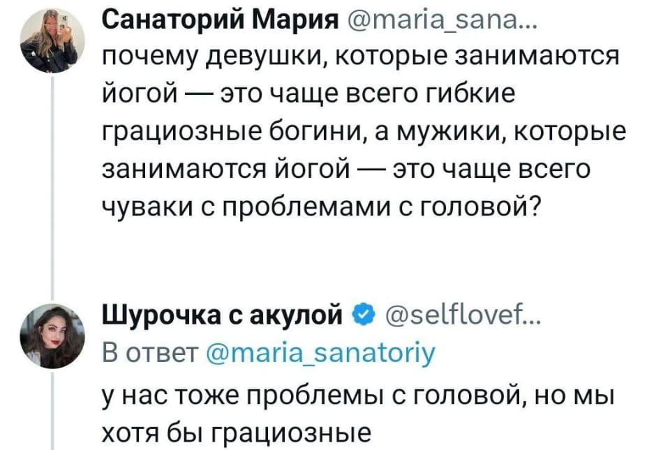 — Почему девушки, которые занимаются йогой — это чаще всего гибкие грациозные богини, а мужики, которые занимаются йогой — это чаще всего чуваки с проблемами с головой?
— У нас тоже проблемы с головой, но мы хотя бы грациозные.

Описание картинки:
Переписка о стереотипах между девушками, занимающимися йогой.