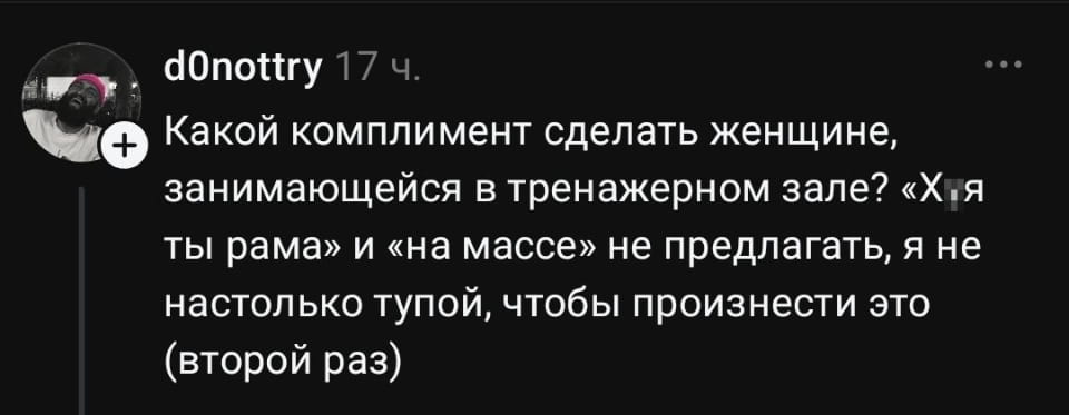 — Какой комплимент сделать женщине, занимающейся в тренажёрном зале? «Х*я ты рама» и «на массе» не предлагать, я не настолько тупой, чтобы произнести это (второй раз). <br /><br /> Описание картинки: <br /> Пост с вопросом о комплиментах для женщин в спортзале.