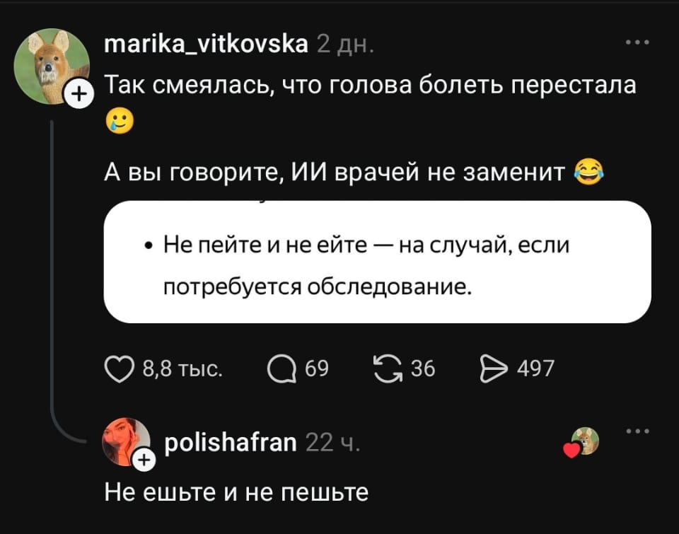 Так смеялась, что голова болеть перестала. <br /> — А вы говорите, ИИ врачей не заменит. <br /> — Не пейте и не ешьте — на случай, если потребуется обследование. <br /> — Не ешьте и не пейте. <br /><br /> Описание картинки: <br /> Переписки с комментариями о здоровье и ИИ. | Медицина