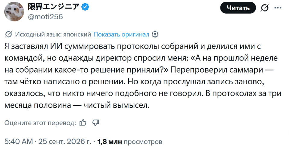 — Я заставлял ИИ суммировать протоколы собраний и делился ими с командой, но однажды директор спросил меня: «А на прошлой неделе на собрании какое-то решение приняли?» Перепроверил саммари — там чётко написано о решении. Но когда прослушал запись заново, оказалось, что никто ничего подобного не говорил. В протоколах за три месяца половина — чистый вымысел.

Описание картинки:
Твита о недоразумении на собрании.