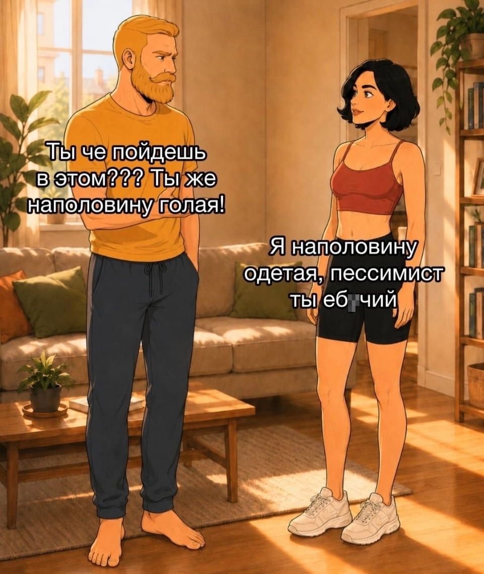 — Ты че пойдёшь в этом? Ты же наполовину голая! <br /> — Я наполовину одетая, пессимист ты еб*ный. <br /><br /> Описание картинки: <br /> Персонажи обсуждают одежду в уютной комнате.