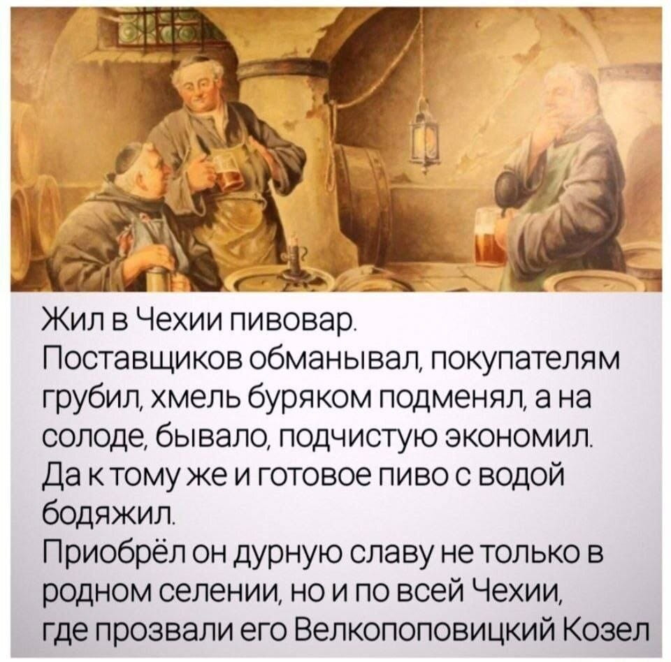 — Жил в Чехии пивовар. Поставщиков обманывал, покупателям грубил, хмель бурьяком подменял, а на солоде, бывало, подчищенную экономил. Да к тому же и готовое пиво с водой бодяжил. Приобрёл он дурную славу не только в родном селе, но и по всей Чехии, где прозвали его Великопоповицкий Козел. <br /><br /> Описание картинки: <br /> Сцена в пивной с двумя мужчинами, обсуждающими пивоварение.