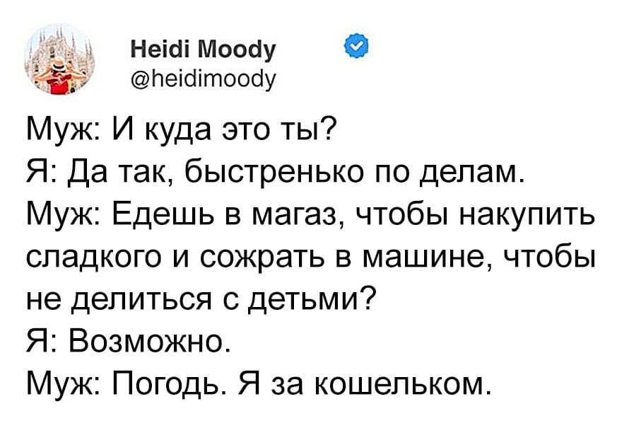 — Муж: И куда это ты? <br /> — Я: Да так, быстренько по делам. <br /> — Муж: Едешь в магаз, чтобы накупить сладкого и сожрать в машине, чтобы не делиться с детьми? Я: Возможно. <br /> — Муж: Погоди. Я за кошельком. <br /><br /> Описание картинки: <br /> Переписки между мужем и женой о покупках.